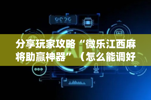 分享玩家攻略“微乐江西麻将助赢神器”（怎么能调好牌)
