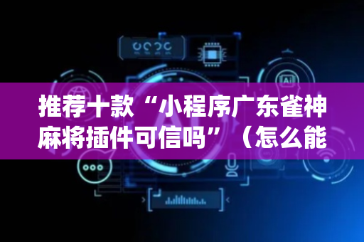 推荐十款“小程序广东雀神麻将插件可信吗”（怎么能得到好牌)
