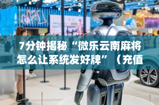 7分钟揭秘“微乐云南麻将怎么让系统发好牌”（充值会提高胜率么)