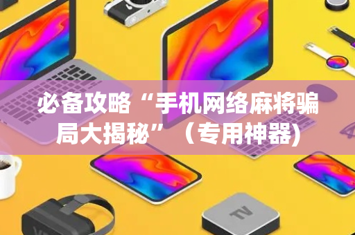 必备攻略“手机网络麻将骗局大揭秘”（专用神器)