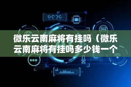 微乐云南麻将有挂吗（微乐云南麻将有挂吗多少钱一个）