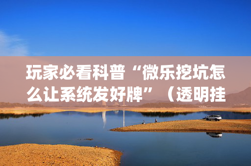 玩家必看科普“微乐挖坑怎么让系统发好牌”（透明挂辅助器)