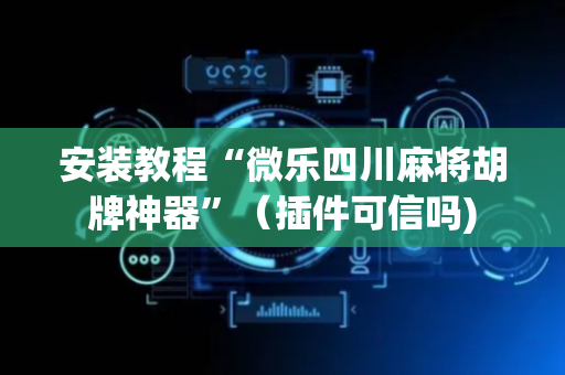 安装教程“微乐四川麻将胡牌神器”（插件可信吗)