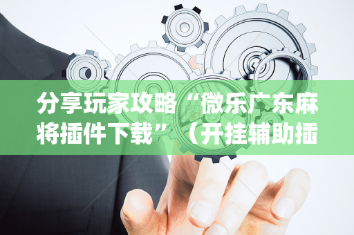 分享玩家攻略“微乐广东麻将插件下载”（开挂辅助插件)