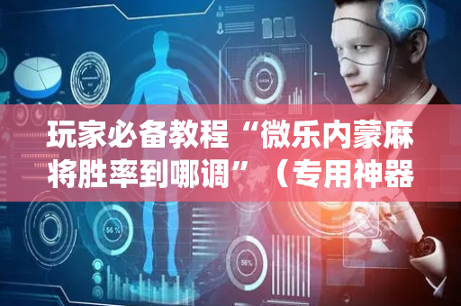玩家必备教程“微乐内蒙麻将胜率到哪调”（专用神器)