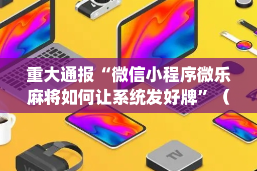 重大通报“微信小程序微乐麻将如何让系统发好牌”（AI辅助胡牌规则)