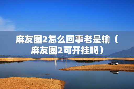 麻友圈2怎么回事老是输（麻友圈2可开挂吗）