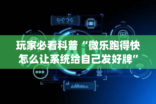 玩家必看科普“微乐跑得快怎么让系统给自己发好牌”（插件开挂免费AI)