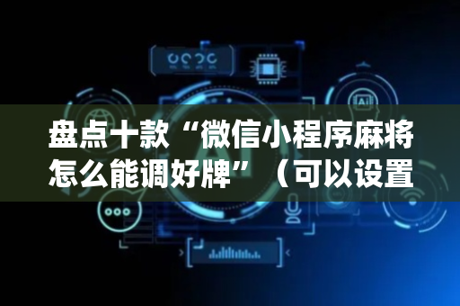 盘点十款“微信小程序麻将怎么能调好牌”（可以设置输赢吗)