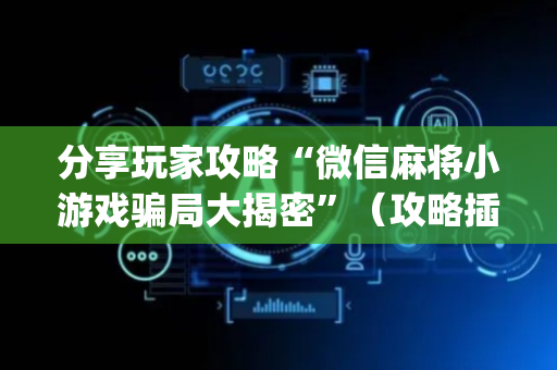 分享玩家攻略“微信麻将小游戏骗局大揭密”（攻略插件)