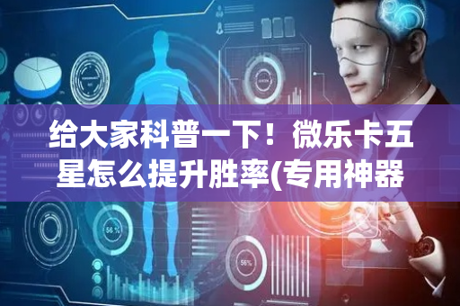 给大家科普一下！微乐卡五星怎么提升胜率(专用神器下载)