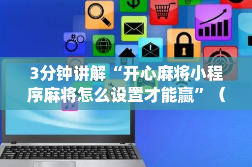 3分钟讲解“开心麻将小程序麻将怎么设置才能赢”（AI辅助胡牌规则)