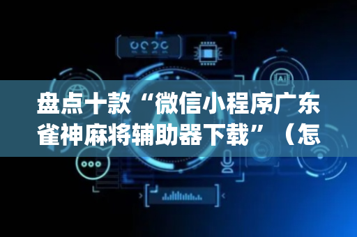 盘点十款“微信小程序广东雀神麻将辅助器下载”（怎么让系统给你发好牌)