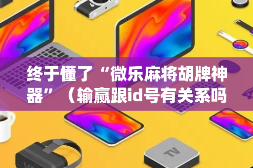 终于懂了“微乐麻将胡牌神器”（输赢跟id号有关系吗)