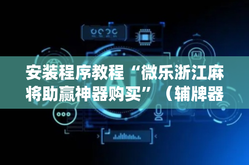 安装程序教程“微乐浙江麻将助赢神器购买”（辅牌器插件购买)