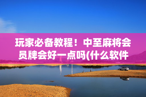 玩家必备教程！中至麻将会员牌会好一点吗(什么软件可以赢)