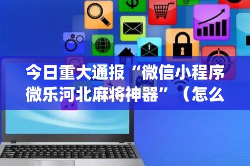 今日重大通报“微信小程序微乐河北麻将神器”（怎么让系统给自己好牌)