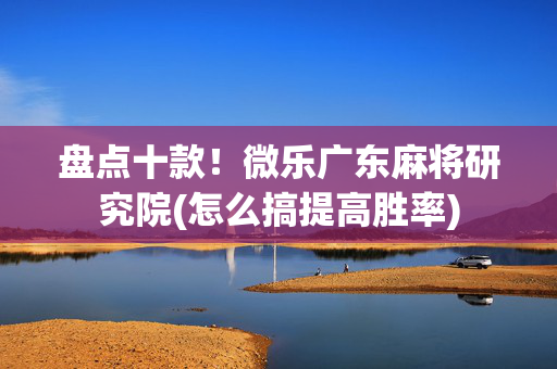 盘点十款！微乐广东麻将研究院(怎么搞提高胜率)