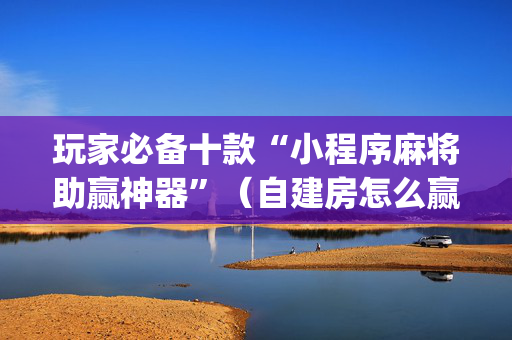 玩家必备十款“小程序麻将助赢神器”（自建房怎么赢)