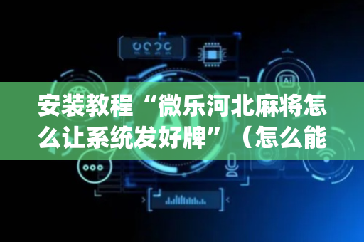 安装教程“微乐河北麻将怎么让系统发好牌”（怎么能得到好牌)