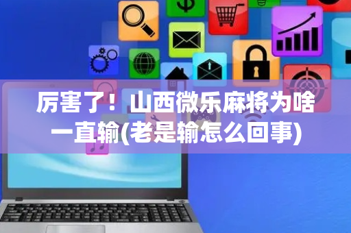厉害了！山西微乐麻将为啥一直输(老是输怎么回事)
