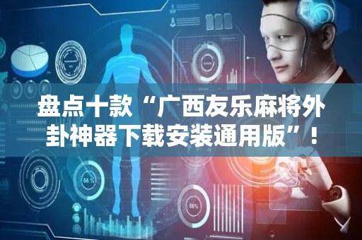 盘点十款“广西友乐麻将外卦神器下载安装通用版”!专业师傅带你一起了解（详细教程）-抖音