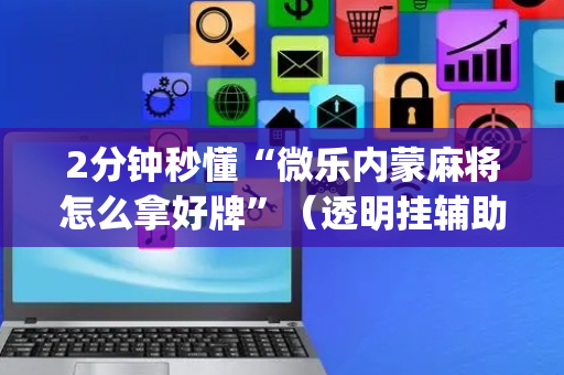 2分钟秒懂“微乐内蒙麻将怎么拿好牌”（透明挂辅助器)