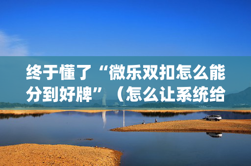 终于懂了“微乐双扣怎么能分到好牌”（怎么让系统给你发好牌)