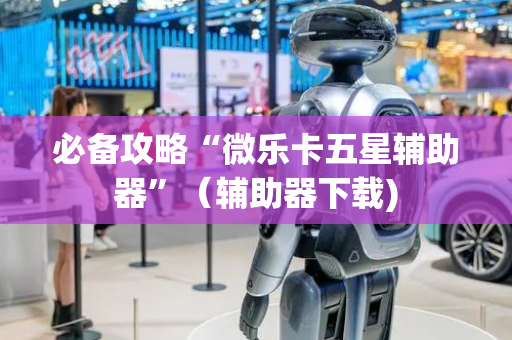 必备攻略“微乐卡五星辅助器”（辅助器下载)