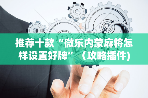 推荐十款“微乐内蒙麻将怎样设置好牌”（攻略插件)