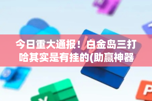 今日重大通报！白金岛三打哈其实是有挂的(助赢神器)
