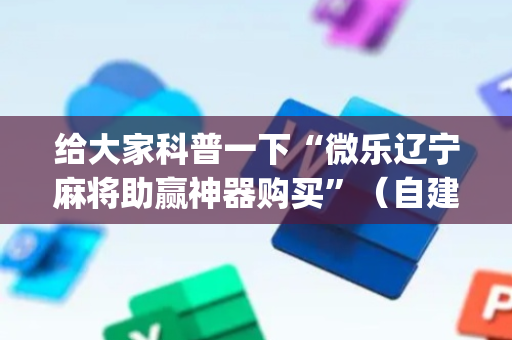 给大家科普一下“微乐辽宁麻将助赢神器购买”（自建房怎么拿好牌)