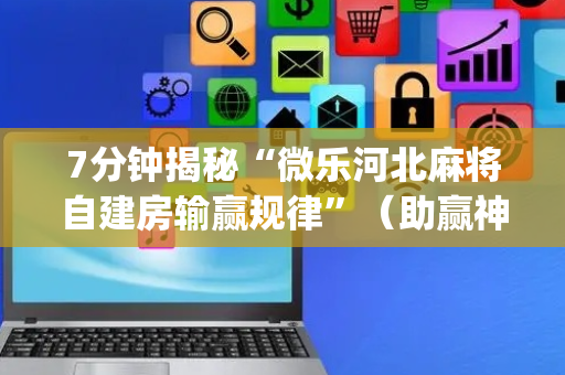 7分钟揭秘“微乐河北麻将自建房输赢规律”（助赢神器购买)