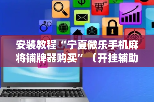 安装教程“宁夏微乐手机麻将铺牌器购买”（开挂辅助器脚本)