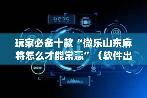 玩家必备十款“微乐山东麻将怎么才能常赢”（软件出售)