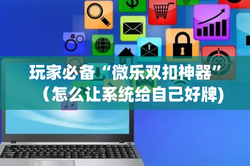 玩家必备“微乐双扣神器”（怎么让系统给自己好牌)