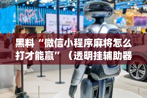 黑料“微信小程序麻将怎么打才能赢”（透明挂辅助器)