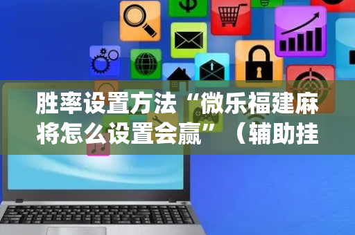 胜率设置方法“微乐福建麻将怎么设置会赢”（辅助挂发牌规律)