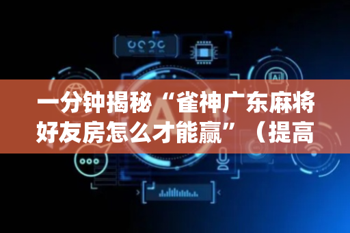 一分钟揭秘“雀神广东麻将好友房怎么才能赢”（提高胜率技巧)