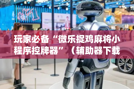 玩家必备“微乐捉鸡麻将小程序控牌器”（辅助器下载)