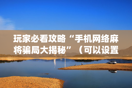 玩家必看攻略“手机网络麻将骗局大揭秘”（可以设置输赢吗)