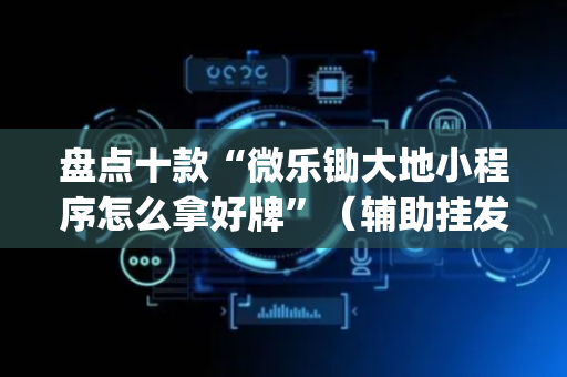 盘点十款“微乐锄大地小程序怎么拿好牌”（辅助挂发牌规律)