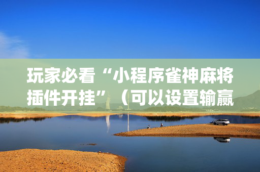 玩家必看“小程序雀神麻将插件开挂”（可以设置输赢吗)