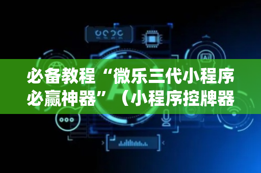 必备教程“微乐三代小程序必赢神器”（小程序控牌器)