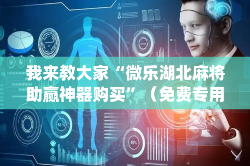 我来教大家“微乐湖北麻将助赢神器购买”（免费专用神器)