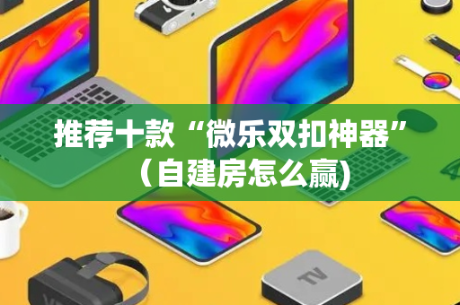 推荐十款“微乐双扣神器”（自建房怎么赢)