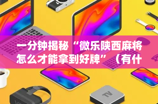 一分钟揭秘“微乐陕西麻将怎么才能拿到好牌”（有什么诀窍)