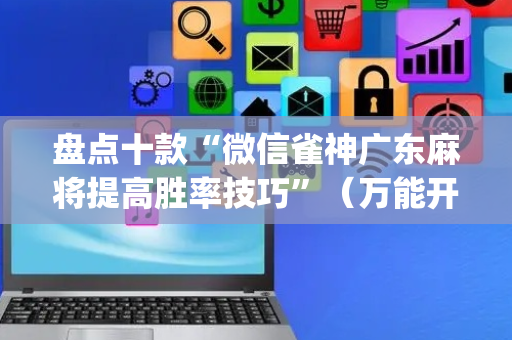 盘点十款“微信雀神广东麻将提高胜率技巧”（万能开挂神器)