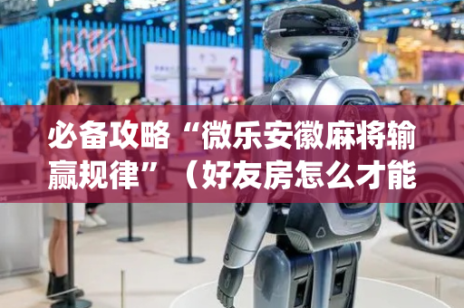 必备攻略“微乐安徽麻将输赢规律”（好友房怎么才能赢)