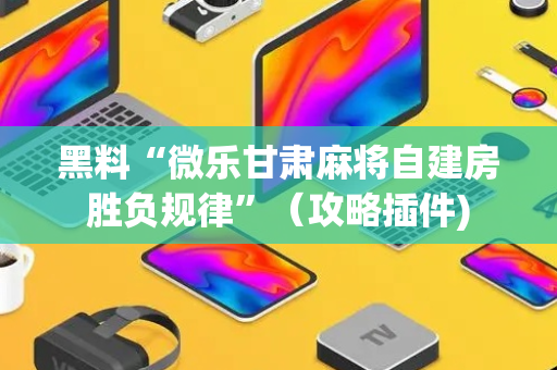 黑料“微乐甘肃麻将自建房胜负规律”（攻略插件)